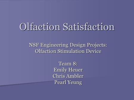 Olfaction Satisfaction NSF Engineering Design Projects: Olfaction Stimulation Device Team 8: Emily Heuer Chris Ambler Pearl Yeung.