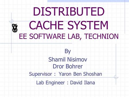 DISTRIBUTED CACHE SYSTEM EE SOFTWARE LAB, TECHNION By Shamil Nisimov Dror Bohrer Supervisor : Yaron Ben Shoshan Lab Engineer : David Ilana.