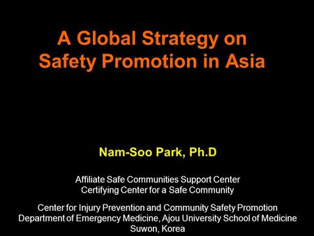 A Global Strategy on Safety Promotion in Asia Nam-Soo Park, Ph.D Affiliate Safe Communities Support Center Certifying Center for a Safe Community Center.