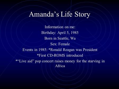 Amanda’s Life Story Information on me: Birthday: April 5, 1985 Born in Seattle, Wa Sex: Female Events in 1985: *Ronald Reagan was President *First CD-ROMS.