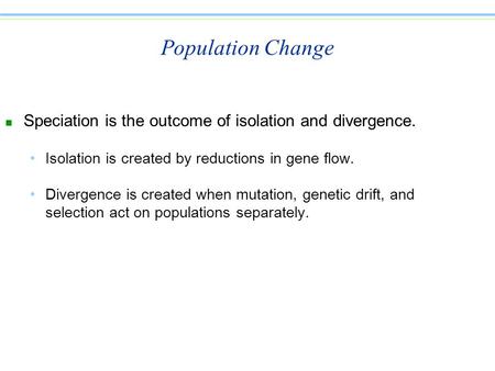 Population Change n Speciation is the outcome of isolation and divergence. Isolation is created by reductions in gene flow. Divergence is created when.