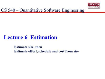 Lecture 6 Estimation Estimate size, then Estimate effort, schedule and cost from size CS 540 – Quantitative Software Engineering.