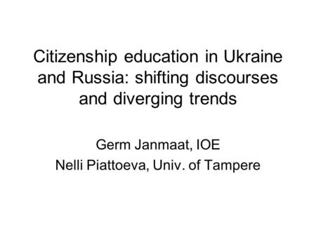 Citizenship education in Ukraine and Russia: shifting discourses and diverging trends Germ Janmaat, IOE Nelli Piattoeva, Univ. of Tampere.