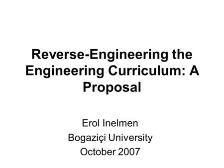 Reverse-Engineering the Engineering Curriculum: A Proposal Erol Inelmen Bogaziçi University October 2007.