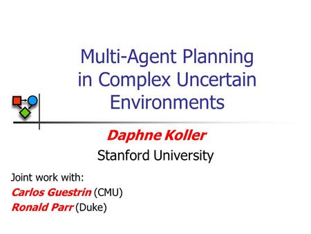 Multi-Agent Planning in Complex Uncertain Environments Daphne Koller Stanford University Joint work with: Carlos Guestrin (CMU) Ronald Parr (Duke)