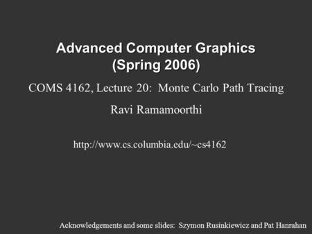 Advanced Computer Graphics (Spring 2006) COMS 4162, Lecture 20: Monte Carlo Path Tracing Ravi Ramamoorthi  Acknowledgements.
