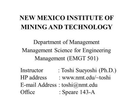 NEW MEXICO INSTITUTE OF MINING AND TECHNOLOGY Department of Management Management Science for Engineering Management (EMGT 501) Instructor : Toshi Sueyoshi.