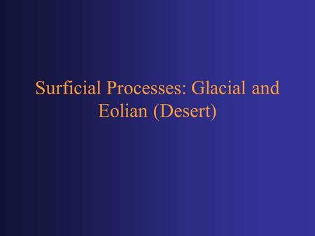 Surficial Processes: Glacial and Eolian (Desert).