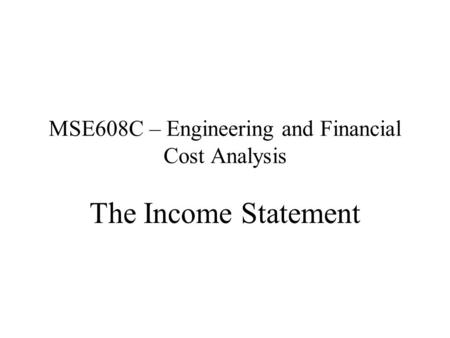 MSE608C – Engineering and Financial Cost Analysis The Income Statement.