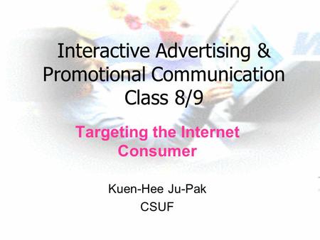 Interactive Advertising & Promotional Communication Class 8/9 Targeting the Internet Consumer Kuen-Hee Ju-Pak CSUF.