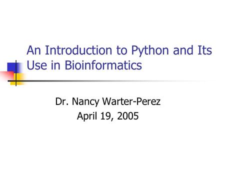 An Introduction to Python and Its Use in Bioinformatics Dr. Nancy Warter-Perez April 19, 2005.