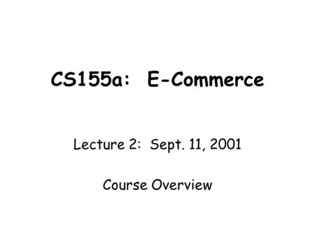 CS155a: E-Commerce Lecture 2: Sept. 11, 2001 Course Overview.