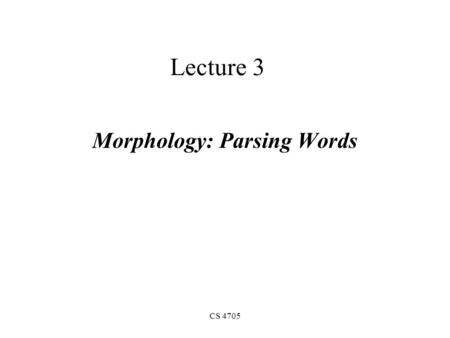 CS 4705 Lecture 3 Morphology: Parsing Words. What is morphology? The study of how words are composed from smaller, meaning-bearing units (morphemes) –Stems: