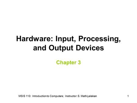 MSIS 110: Introduction to Computers; Instructor: S. Mathiyalakan1 Hardware: Input, Processing, and Output Devices Chapter 3.