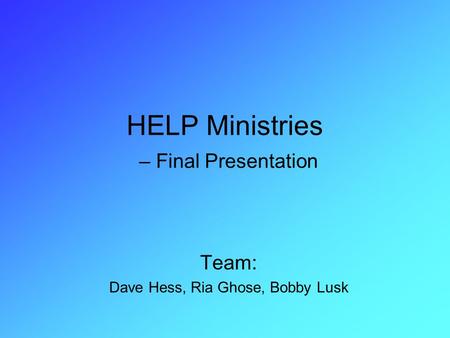 HELP Ministries – Final Presentation Team: Dave Hess, Ria Ghose, Bobby Lusk.