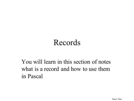 James Tam Records You will learn in this section of notes what is a record and how to use them in Pascal.
