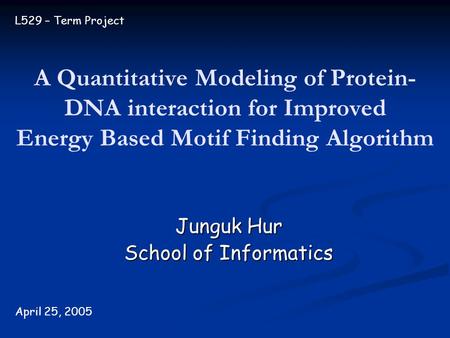 A Quantitative Modeling of Protein- DNA interaction for Improved Energy Based Motif Finding Algorithm Junguk Hur School of Informatics April 25, 2005 L529.
