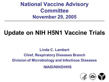 National Vaccine Advisory Committee November 29, 2005 Update on NIH H5N1 Vaccine Trials Linda C. Lambert Chief, Respiratory Diseases Branch Division of.