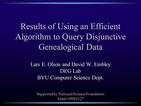 Results of Using an Efficient Algorithm to Query Disjunctive Genealogical Data Lars E. Olson and David W. Embley DEG Lab BYU Computer Science Dept. Supported.