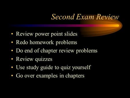 Second Exam Review Review power point slides Redo homework problems Do end of chapter review problems Review quizzes Use study guide to quiz yourself Go.
