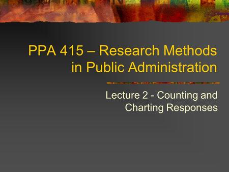 PPA 415 – Research Methods in Public Administration Lecture 2 - Counting and Charting Responses.