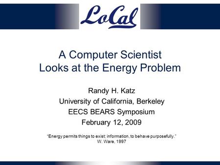 A Computer Scientist Looks at the Energy Problem Randy H. Katz University of California, Berkeley EECS BEARS Symposium February 12, 2009 “Energy permits.