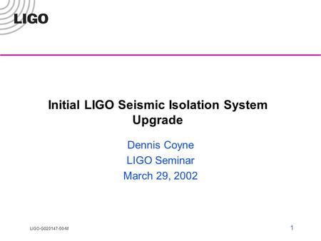 LIGO-G020147-00-M 1 Initial LIGO Seismic Isolation System Upgrade Dennis Coyne LIGO Seminar March 29, 2002.
