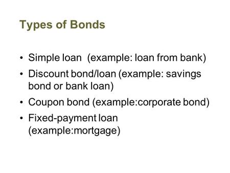 Types of Bonds Simple loan (example: loan from bank) Discount bond/loan (example: savings bond or bank loan) Coupon bond (example:corporate bond) Fixed-payment.