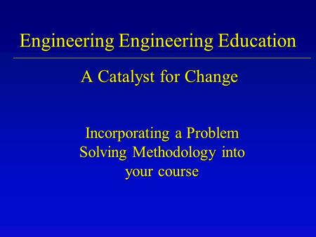Engineering Engineering Education A Catalyst for Change Incorporating a Problem Solving Methodology into your course.