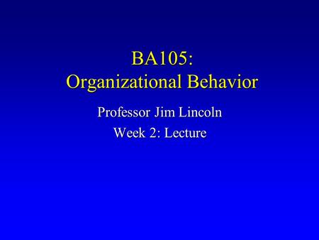 BA105: Organizational Behavior Professor Jim Lincoln Week 2: Lecture.
