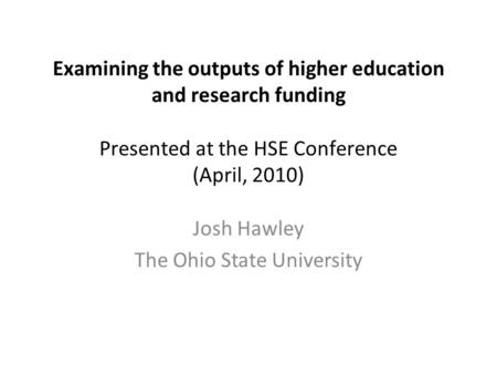 Examining the outputs of higher education and research funding Presented at the HSE Conference (April, 2010) Josh Hawley The Ohio State University.