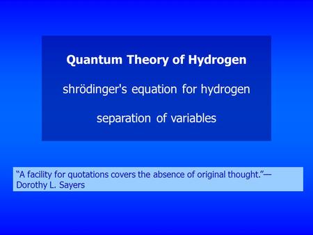 Quantum Theory of Hydrogen shrödinger's equation for hydrogen separation of variables “A facility for quotations covers the absence of original thought.”—