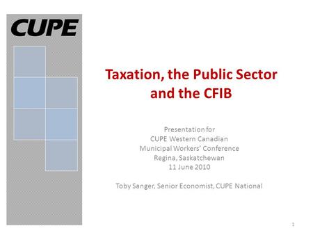 Taxation, the Public Sector and the CFIB Presentation for CUPE Western Canadian Municipal Workers’ Conference Regina, Saskatchewan 11 June 2010 Toby Sanger,