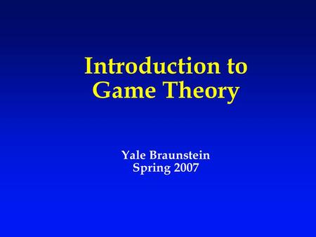Introduction to Game Theory Yale Braunstein Spring 2007.