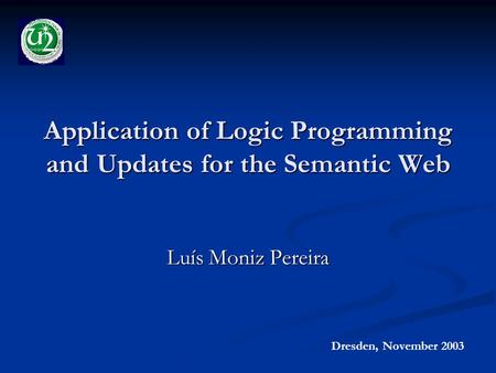 Application of Logic Programming and Updates for the Semantic Web Luís Moniz Pereira Dresden, November 2003.