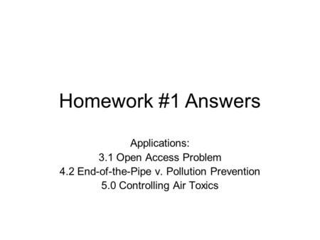 Homework #1 Answers Applications: 3.1 Open Access Problem 4.2 End-of-the-Pipe v. Pollution Prevention 5.0 Controlling Air Toxics.