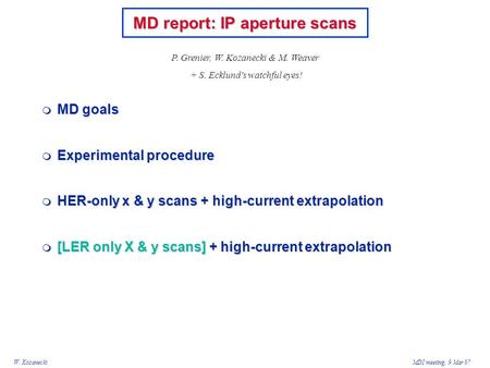 W. KozaneckiMDI meeting, 9 Mar 07  MD goals  Experimental procedure  HER-only x & y scans + high-current extrapolation  [LER only X & y scans] + high-current.