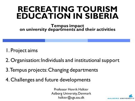 RECREATING TOURISM EDUCATION IN SIBERIA Tempus impact on university departments and their activities Professor Henrik Halkier Aalborg University, Denmark.
