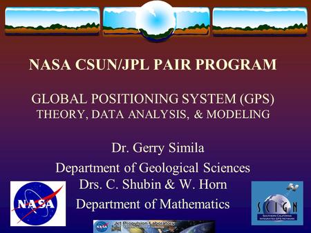 NASA CSUN/JPL PAIR PROGRAM GLOBAL POSITIONING SYSTEM (GPS) THEORY, DATA ANALYSIS, & MODELING Dr. Gerry Simila Department of Geological Sciences Drs. C.