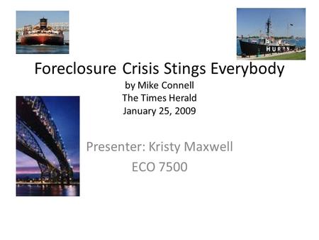 Foreclosure Crisis Stings Everybody by Mike Connell The Times Herald January 25, 2009 Presenter: Kristy Maxwell ECO 7500.