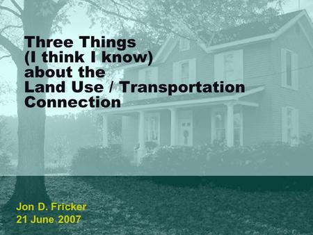 Three Things (I think I know) about the Land Use / Transportation Connection Jon D. Fricker 21 June 2007.
