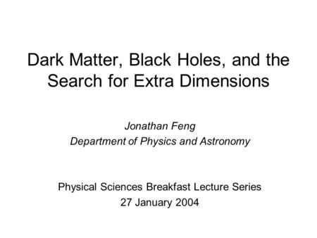 Dark Matter, Black Holes, and the Search for Extra Dimensions Jonathan Feng Department of Physics and Astronomy Physical Sciences Breakfast Lecture Series.