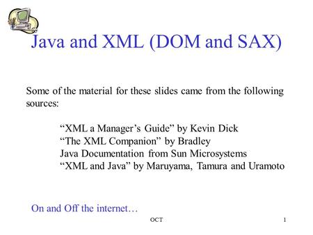 OCT1 Java and XML (DOM and SAX) Some of the material for these slides came from the following sources: “XML a Manager’s Guide” by Kevin Dick “The XML Companion”