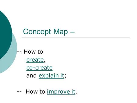 Concept Map – -- How to create,create co-create and explain it;explain it -- How to improve it.improve it.