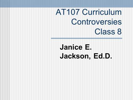 AT107 Curriculum Controversies Class 8 Janice E. Jackson, Ed.D.