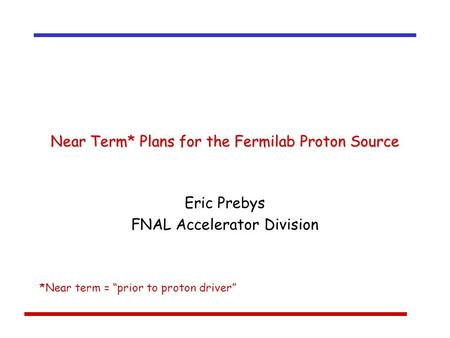 Near Term* Plans for the Fermilab Proton Source Eric Prebys FNAL Accelerator Division *Near term = “prior to proton driver”