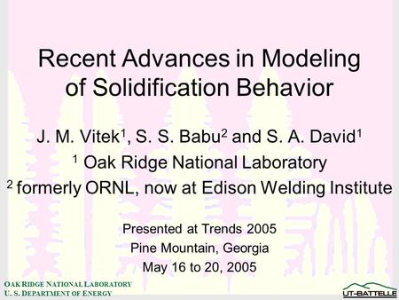 O AK R IDGE N ATIONAL L ABORATORY U. S. D EPARTMENT OF E NERGY Recent Advances in Modeling of Solidification Behavior J. M. Vitek 1, S. S. Babu 2 and S.
