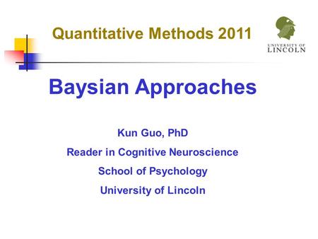 Baysian Approaches Kun Guo, PhD Reader in Cognitive Neuroscience School of Psychology University of Lincoln Quantitative Methods 2011.
