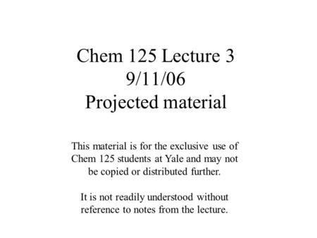 Chem 125 Lecture 3 9/11/06 Projected material This material is for the exclusive use of Chem 125 students at Yale and may not be copied or distributed.