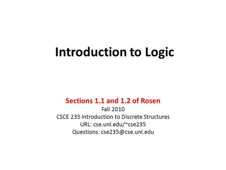 Introduction to Logic Sections 1.1 and 1.2 of Rosen Fall 2010 CSCE 235 Introduction to Discrete Structures URL: cse.unl.edu/~cse235 Questions: